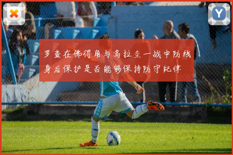 罗查在佛得角与乌拉圭一战中防线身后保护是否能够保持防守纪律