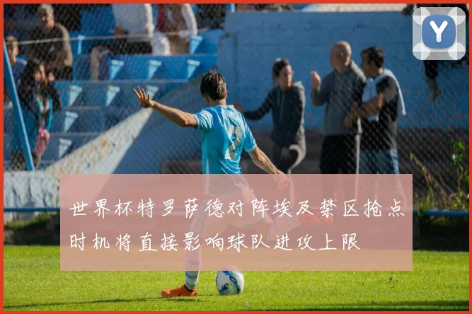 世界杯特罗萨德对阵埃及禁区抢点时机将直接影响球队进攻上限