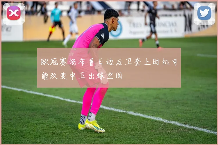 欧冠赛场布鲁日边后卫套上时机可能改变中卫出球空间