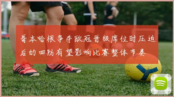 哥本哈根争夺欧冠晋级席位时压迫后的回防有望影响比赛整体节奏