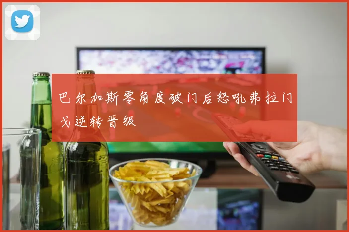 巴尔加斯零角度破门后怒吼弗拉门戈逆转晋级