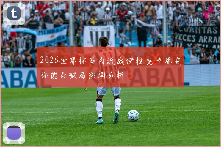 2026世界杯马内迎战伊拉克节奏变化能否破局热词分析