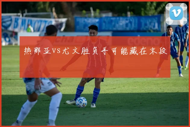 热那亚vs尤文胜负手可能藏在末段