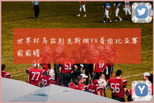 世界杯乌兹别克斯坦vs哥伦比亚赛前前瞻