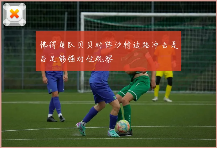 佛得角队贝贝对阵沙特边路冲击是否足够强对位观察